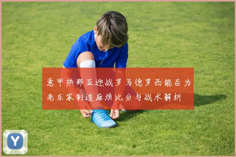 意甲热那亚迎战罗马德罗西能否为老东家制造麻烦比分与战术解析