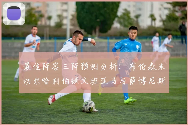 最佳阵容三阵预测分析：布伦森米切尔哈利伯顿文班亚马与萨博尼斯的未来表现