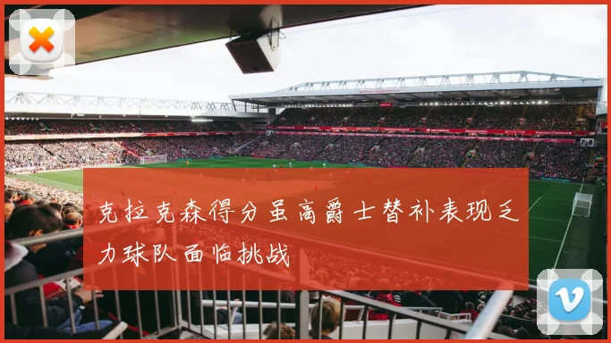 克拉克森得分虽高爵士替补表现乏力球队面临挑战