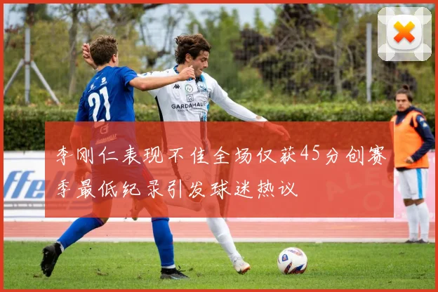 李刚仁表现不佳全场仅获45分创赛季最低纪录引发球迷热议
